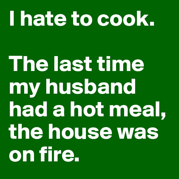 I hate to cook. 

The last time my husband had a hot meal, the house was on fire.
