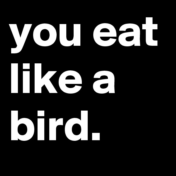 you eat like a bird.