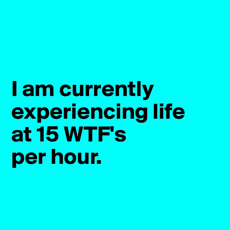 


I am currently experiencing life
at 15 WTF's
per hour.

