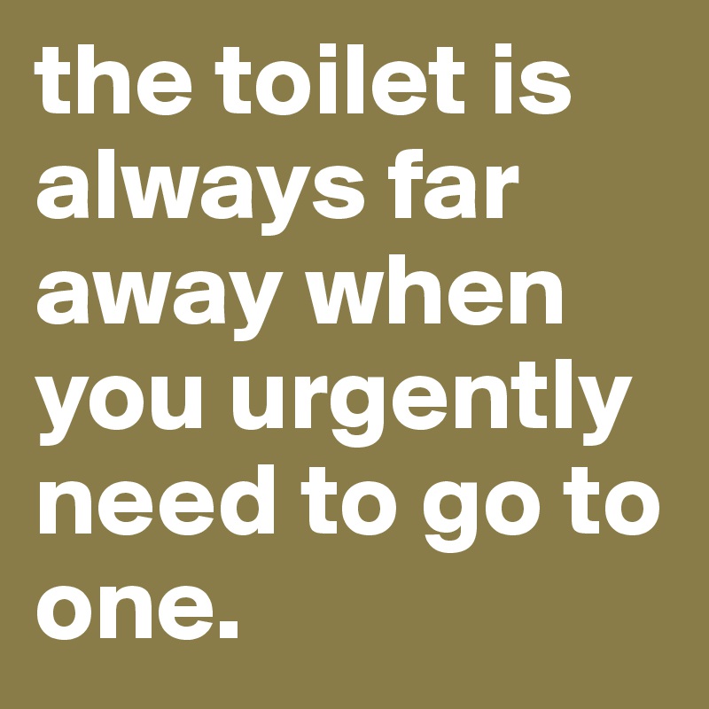 the toilet is always far away when you urgently need to go to one.