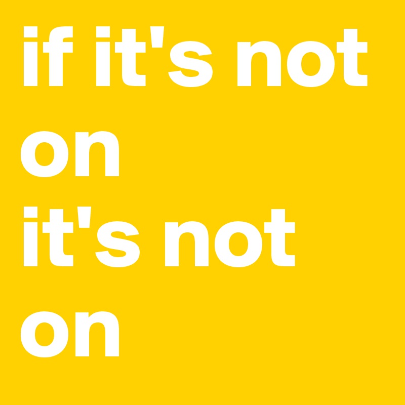 if it's not on
it's not on