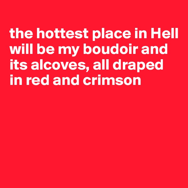 
the hottest place in Hell will be my boudoir and its alcoves, all draped in red and crimson




