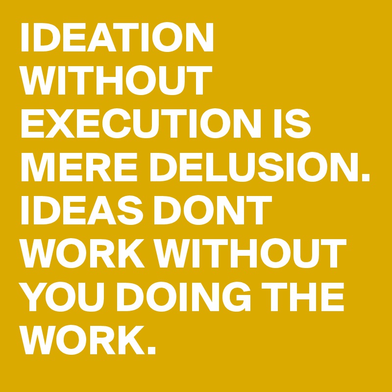 IDEATION WITHOUT EXECUTION IS MERE DELUSION. IDEAS DONT WORK WITHOUT YOU DOING THE WORK.