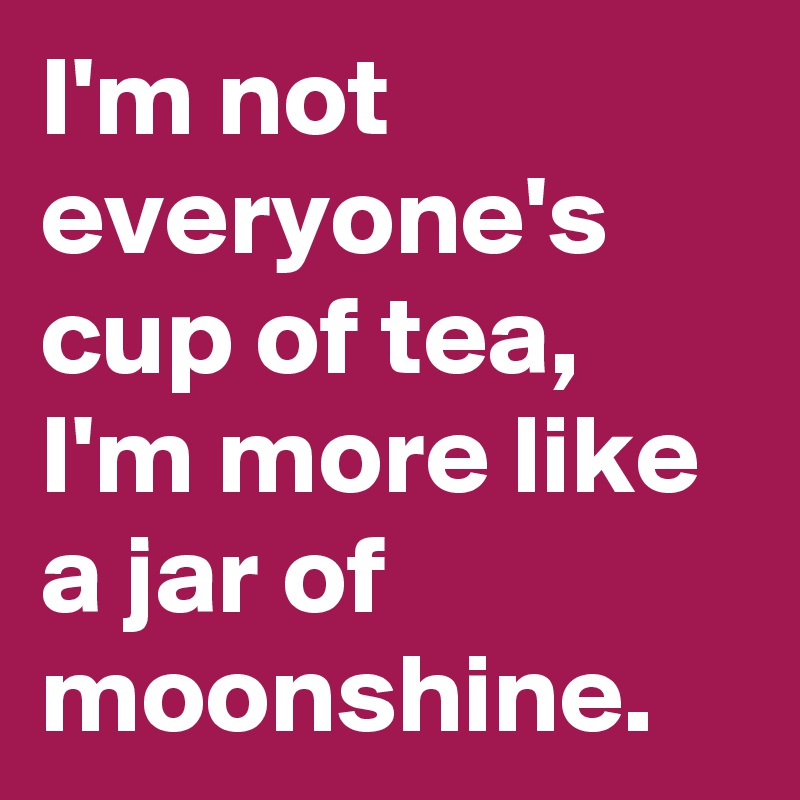 I'm not everyone's cup of tea, I'm more like a jar of moonshine.