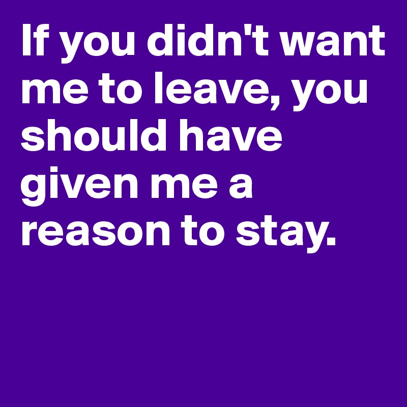 If You Didn T Want Me To Leave You Should Have Given Me A Reason To Stay Post By Trygod1st On Boldomatic