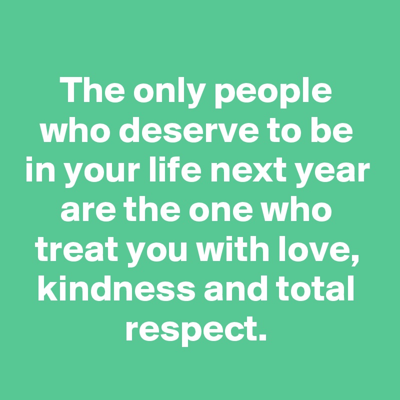 
The only people who deserve to be in your life next year are the one who treat you with love, kindness and total respect.
 