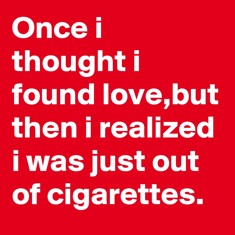 Once i thought i found love,but then i realized i was just out of cigarettes.
