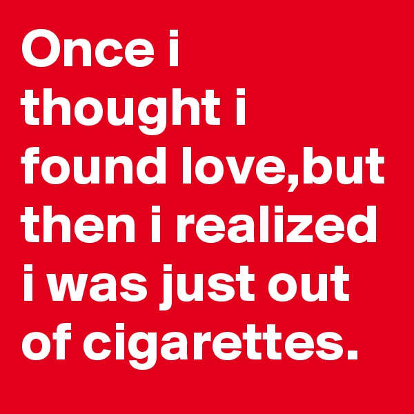 Once i thought i found love,but then i realized i was just out of cigarettes.