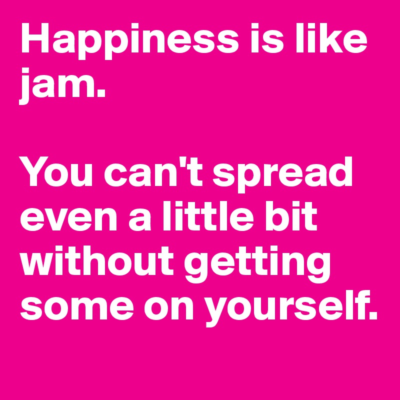 Happiness is like jam. 

You can't spread even a little bit without getting some on yourself. 