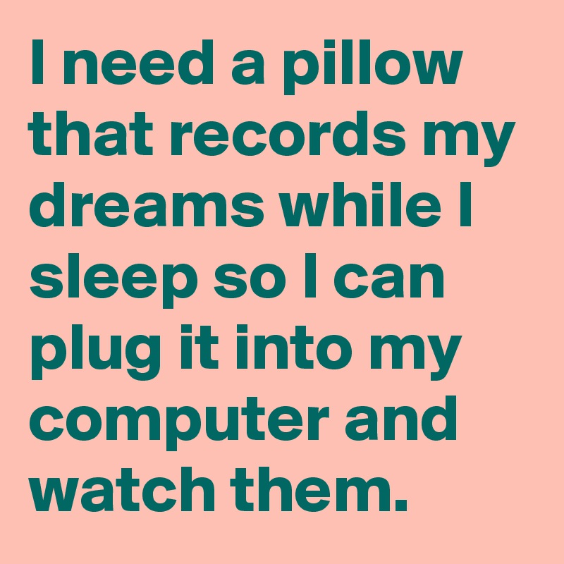 I need a pillow that records my dreams while I sleep so I can plug it into my computer and watch them.