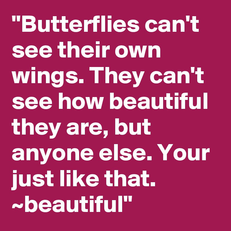 "Butterflies can't see their own wings. They can't see how beautiful they are, but anyone else. Your just like that. ~beautiful"