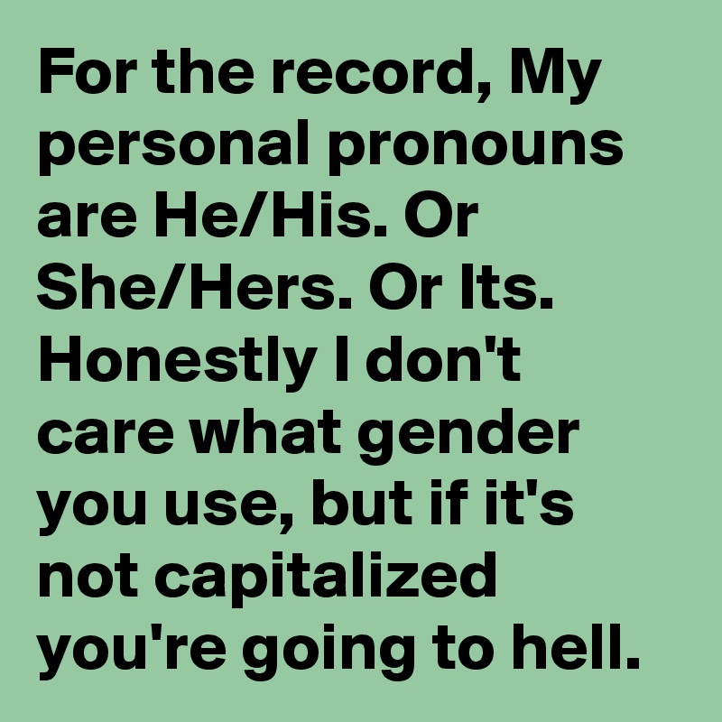 For the record, My personal pronouns are He/His. Or She/Hers. Or Its. Honestly I don't care what gender you use, but if it's not capitalized you're going to hell.