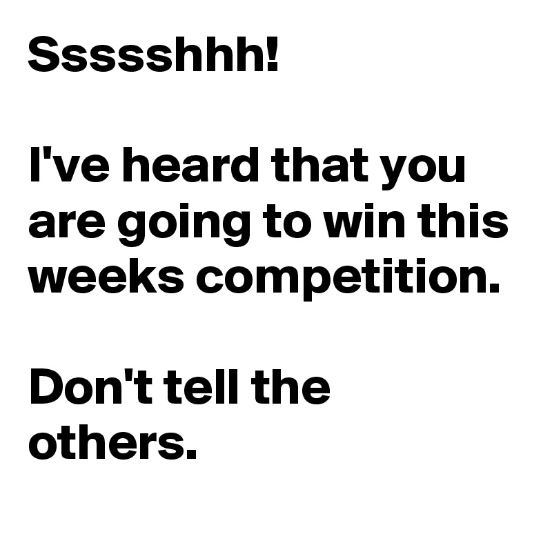 Ssssshhh!

I've heard that you are going to win this weeks competition.

Don't tell the others.