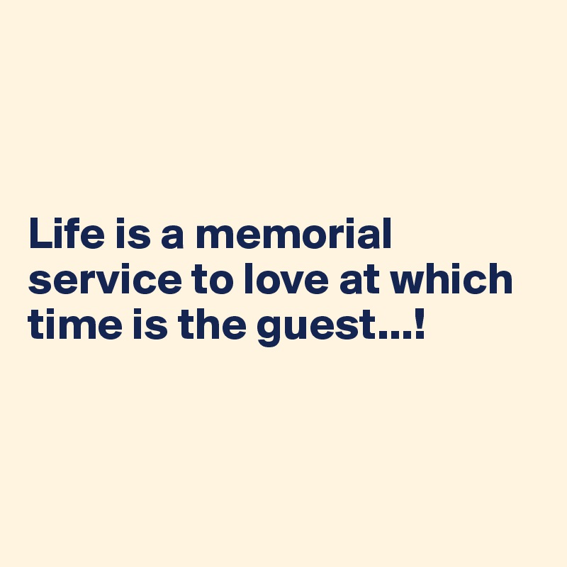 



Life is a memorial service to love at which time is the guest...!



