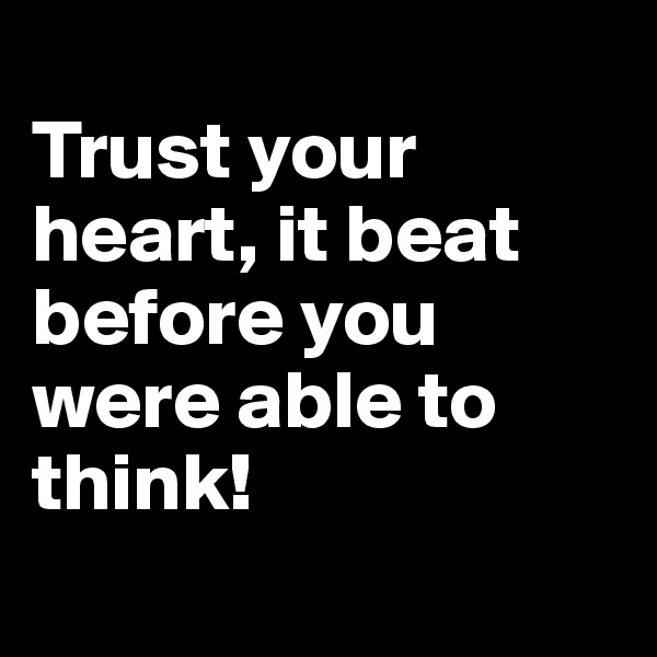 
Trust your heart, it beat before you were able to think!
