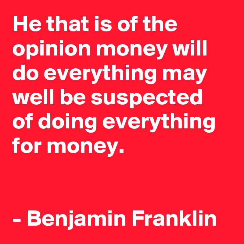 He that is of the opinion money will do everything may well be suspected of doing everything for money. 


- Benjamin Franklin