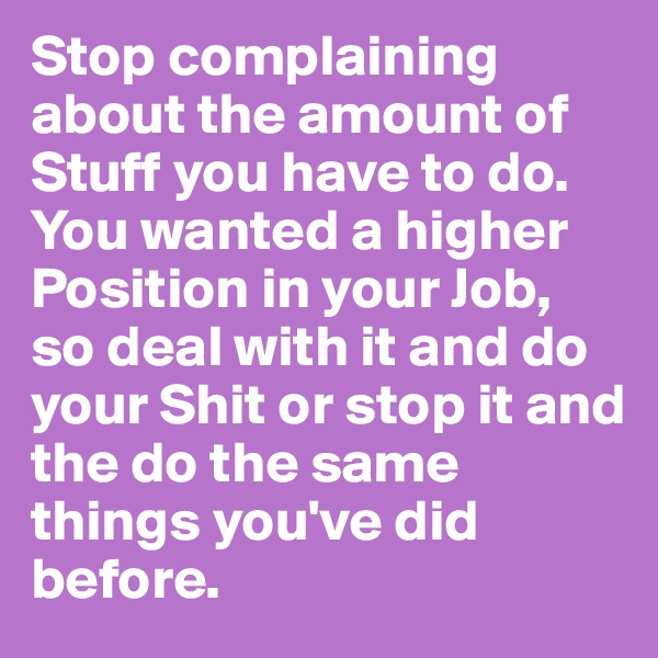 Stop complaining about the amount of Stuff you have to do. You wanted a higher Position in your Job, so deal with it and do your Shit or stop it and the do the same things you've did before.