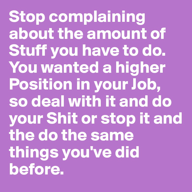 Stop complaining about the amount of Stuff you have to do. You wanted a higher Position in your Job, so deal with it and do your Shit or stop it and the do the same things you've did before.