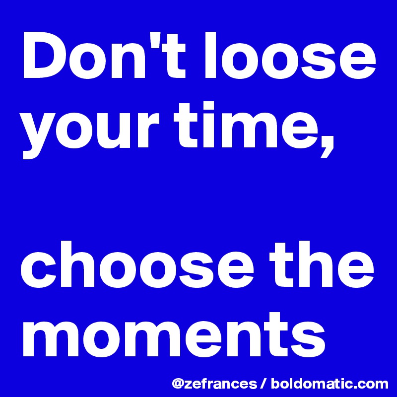 Don't loose your time,

choose the moments 