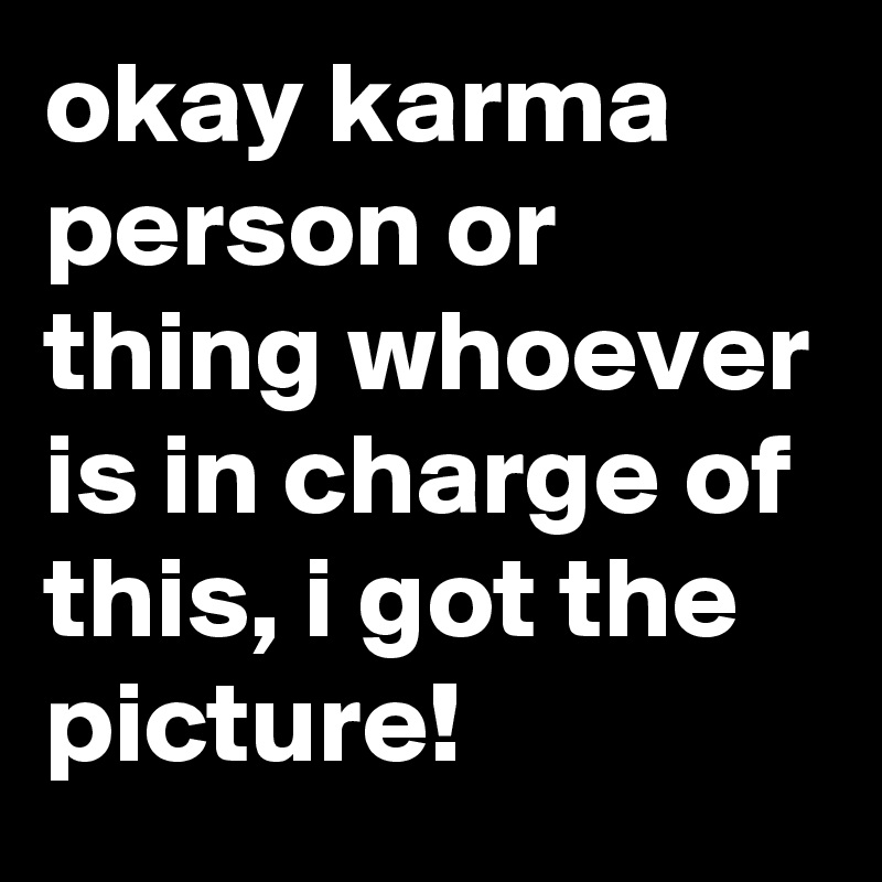 okay karma person or thing whoever is in charge of this, i got the picture!