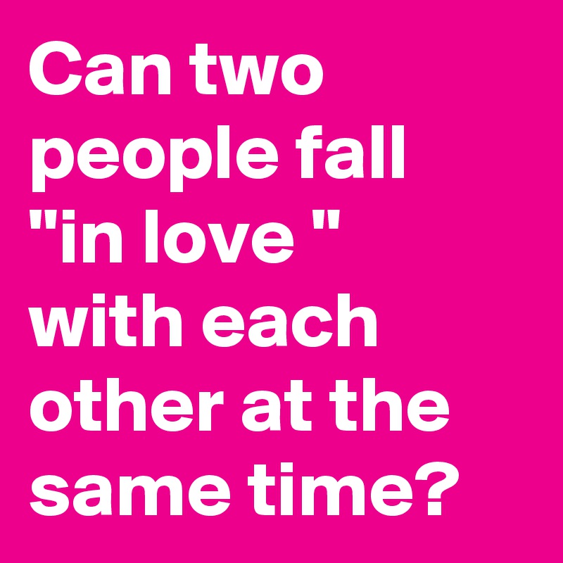 Can two people fall
"in love "
with each other at the 
same time?