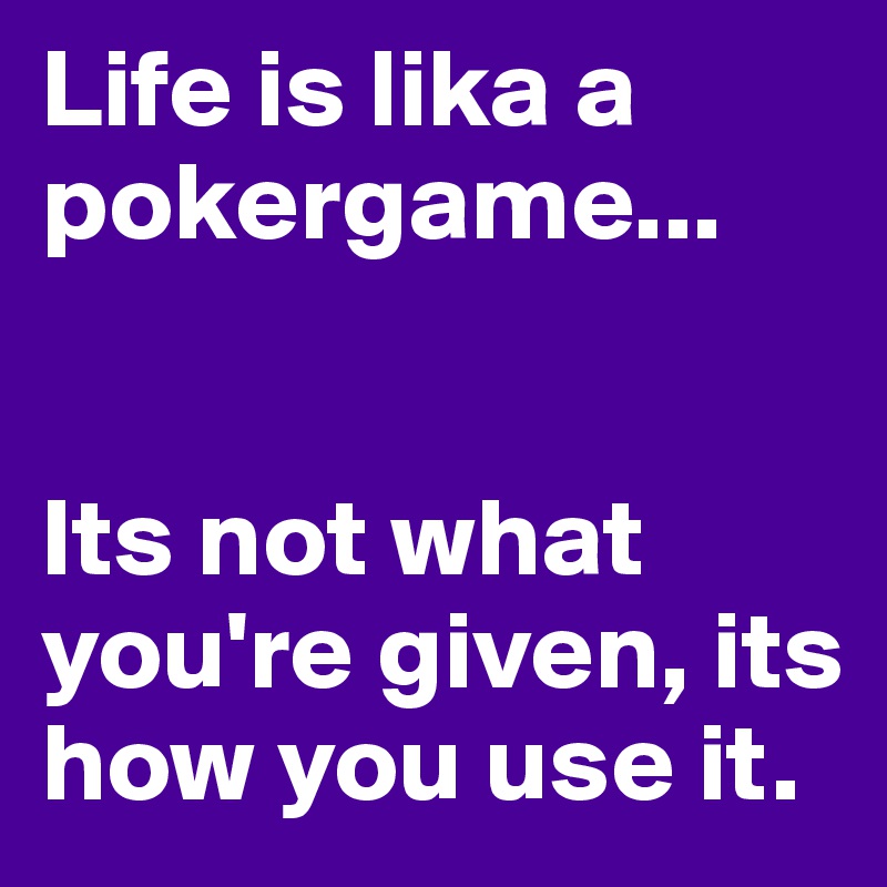 Life is lika a pokergame...


Its not what you're given, its how you use it. 