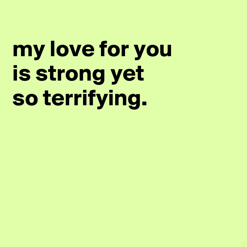 
my love for you
is strong yet
so terrifying.




