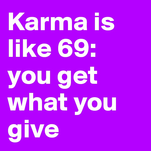 Karma is like 69: you get what you give