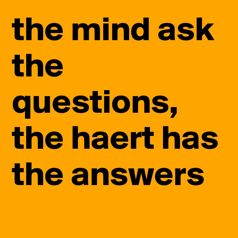 the mind ask the questions, the haert has the answers