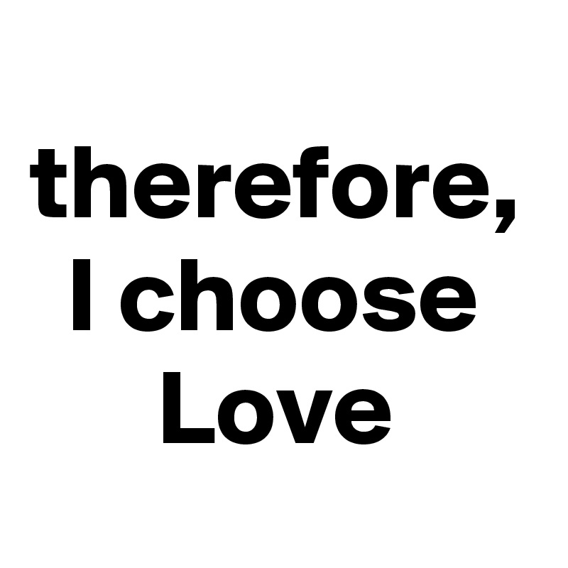 therefore, I choose Love