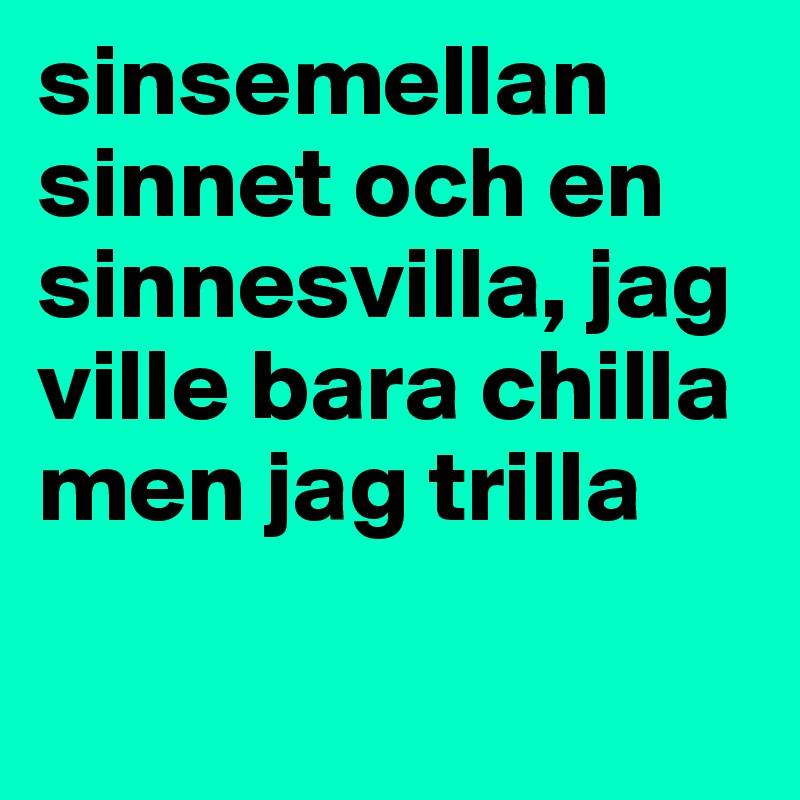 sinsemellan sinnet och en sinnesvilla, jag ville bara chilla men jag trilla

