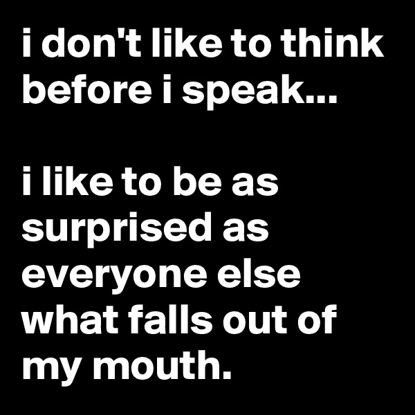i don't like to think before i speak...

i like to be as surprised as everyone else what falls out of my mouth.