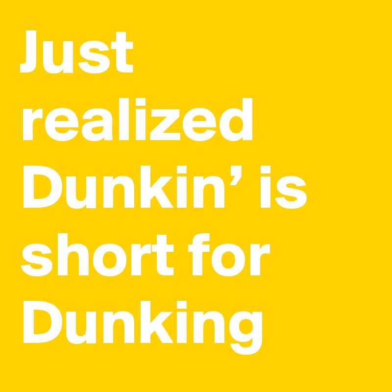 Just realized Dunkin’ is short for Dunking