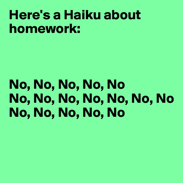 Here's a Haiku about homework:



No, No, No, No, No
No, No, No, No, No, No, No
No, No, No, No, No


