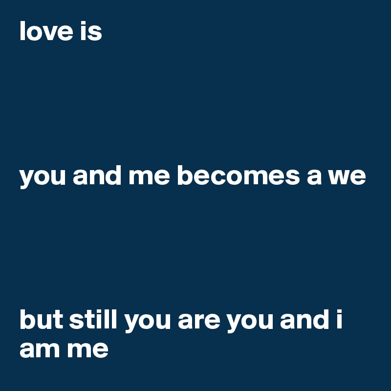 love is




you and me becomes a we




but still you are you and i am me