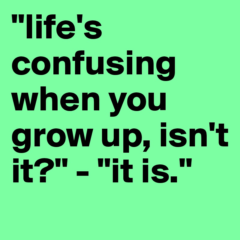 "life's confusing when you grow up, isn't it?" - "it is."
