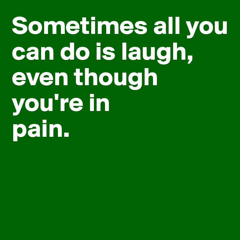 Sometimes all you can do is laugh,
even though you're in
pain.


