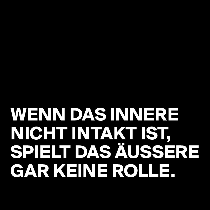 




WENN DAS INNERE NICHT INTAKT IST, SPIELT DAS ÄUSSERE GAR KEINE ROLLE.