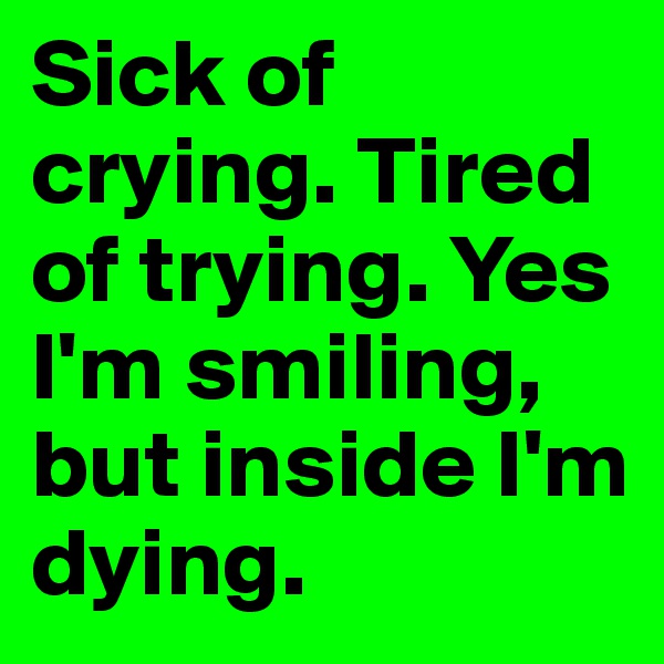 Sick of crying. Tired of trying. Yes I'm smiling, but inside I'm dying.