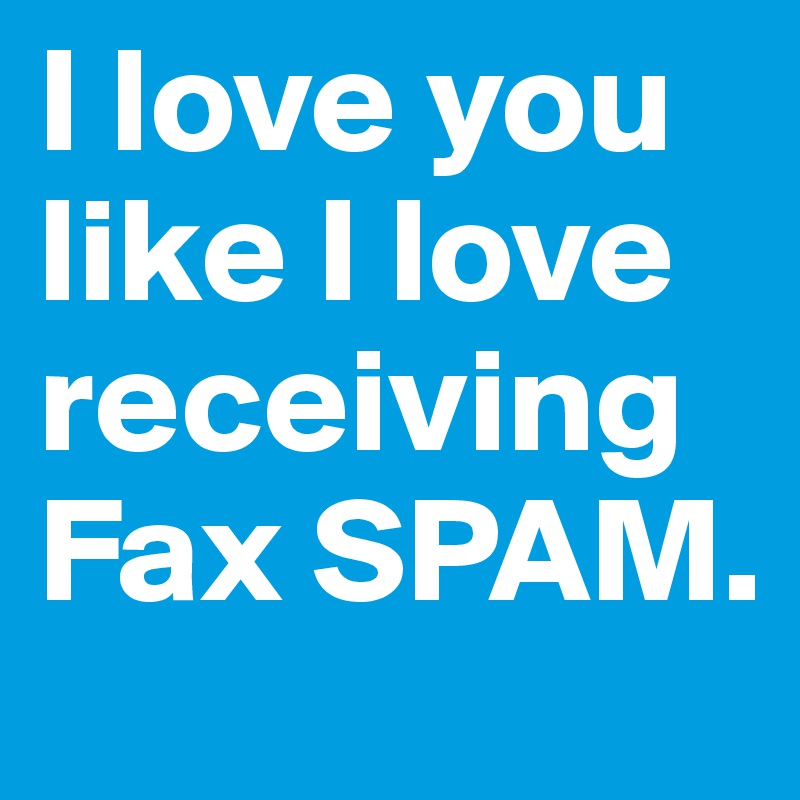 I love you like I love receiving Fax SPAM.