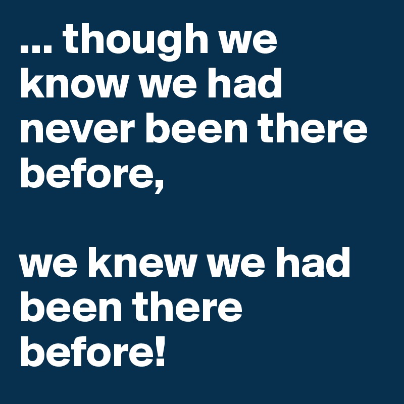 ... though we know we had never been there before,

we knew we had been there before!