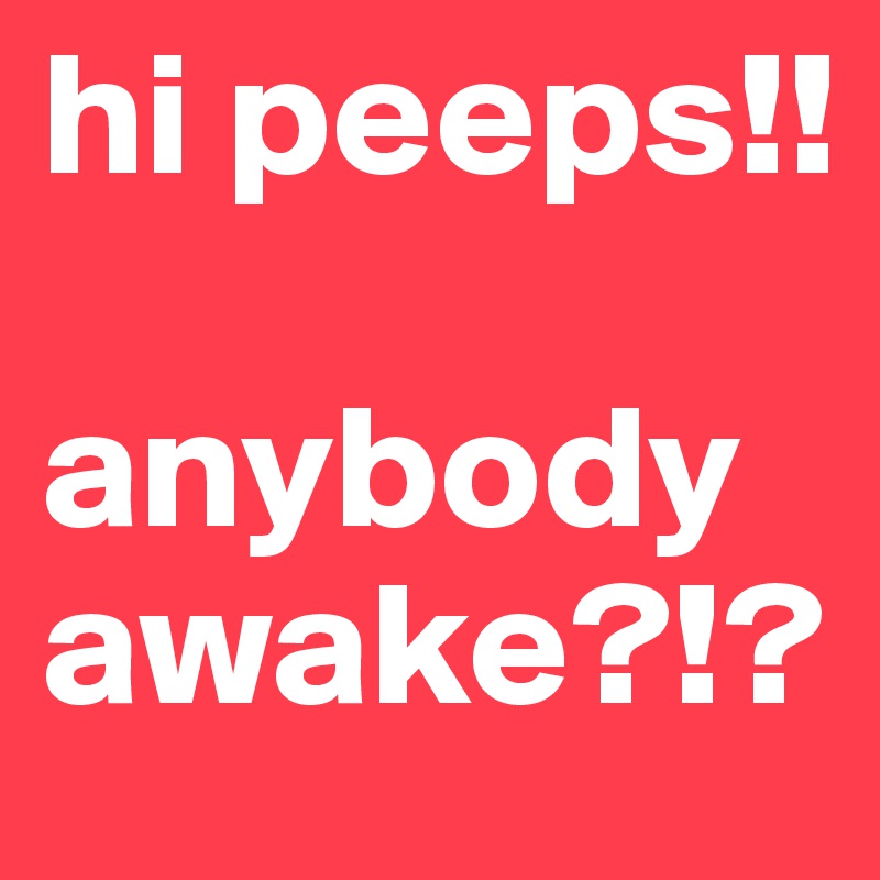 hi peeps!!

anybody awake?!?