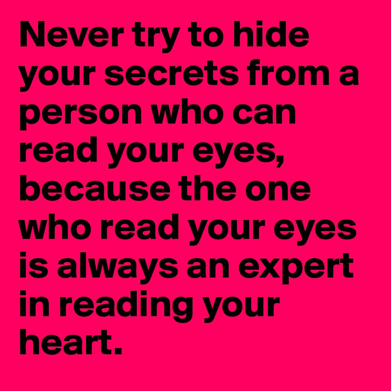 Never try to hide your secrets from a person who can read your eyes,
because the one who read your eyes is always an expert in reading your heart.