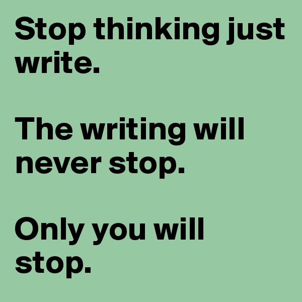Stop thinking just write.

The writing will never stop. 

Only you will stop.