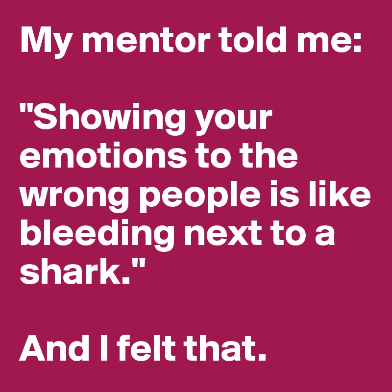 My mentor told me:

"Showing your emotions to the
wrong people is like bleeding next to a shark."

And I felt that.