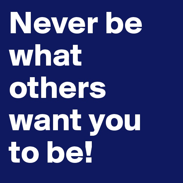 Never be what others want you to be! 