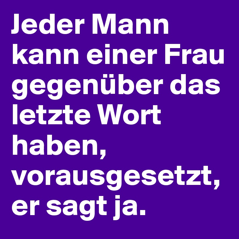 Jeder Mann kann einer Frau gegenüber das letzte Wort haben, vorausgesetzt, er sagt ja.