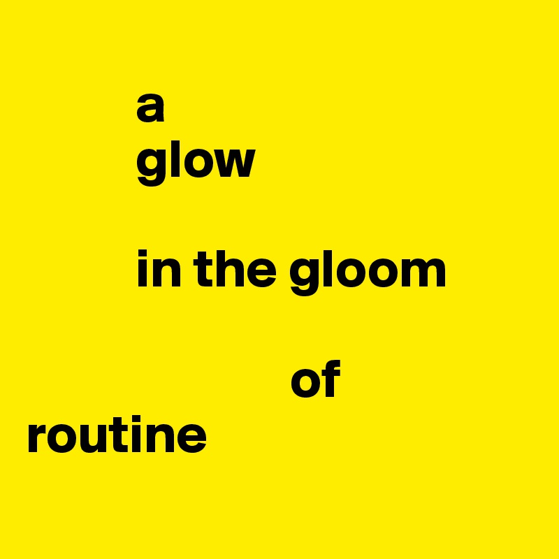 
          a 
          glow

          in the gloom 

                        of routine
