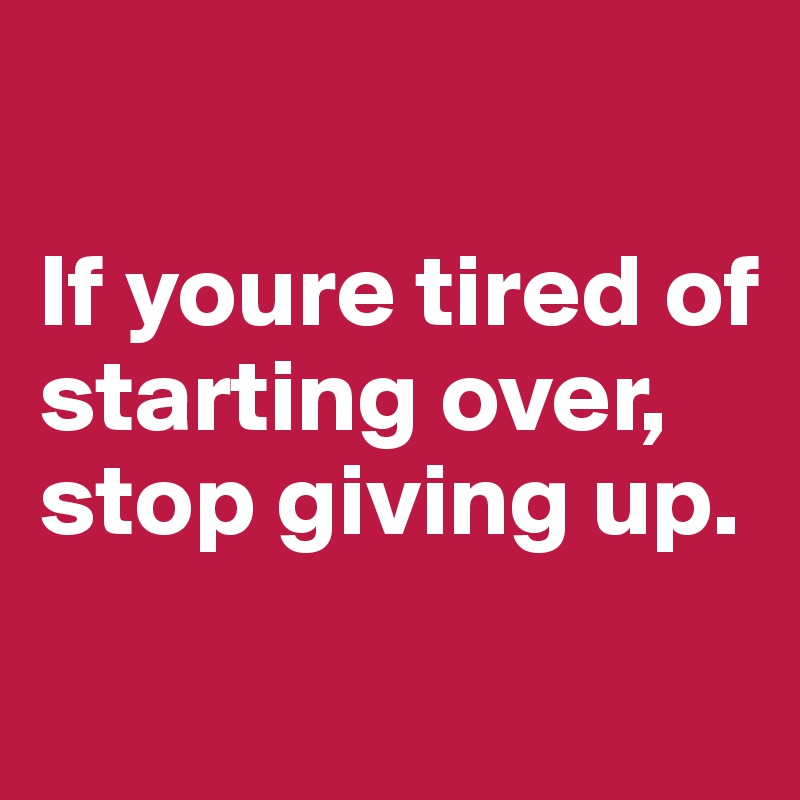 

If youre tired of starting over, stop giving up.
