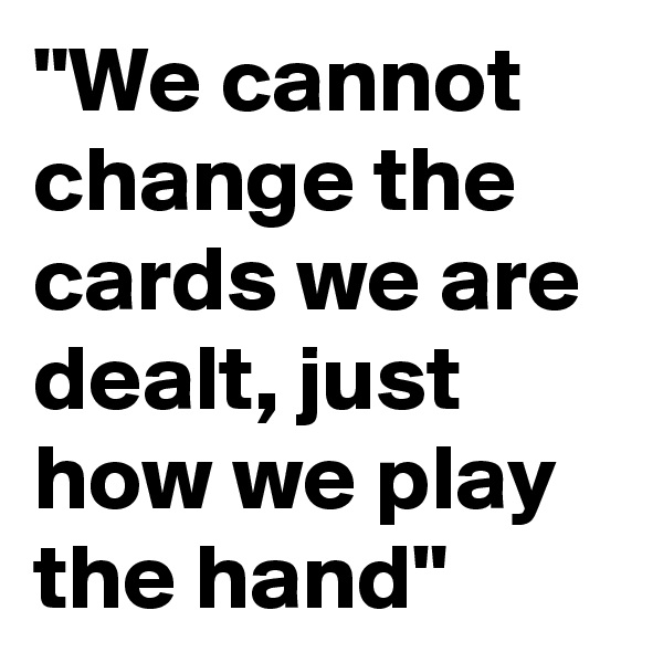 "We cannot change the cards we are dealt, just how we play the hand" 